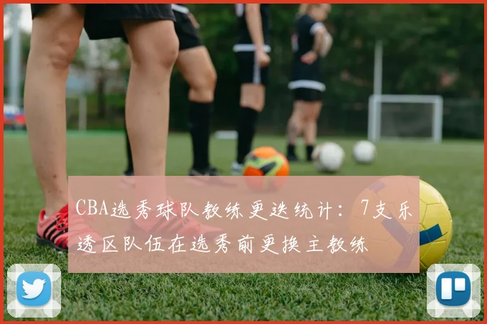 CBA选秀球队教练更迭统计：7支乐透区队伍在选秀前更换主教练
