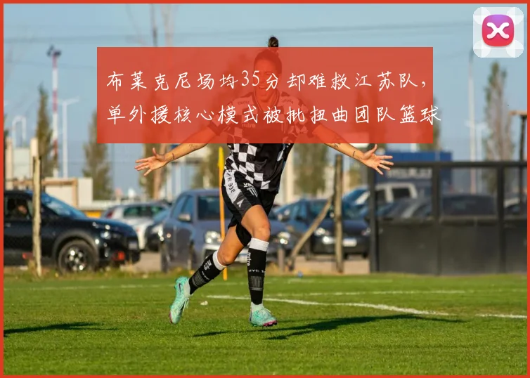 布莱克尼场均35分却难救江苏队,单外援核心模式被批扭曲团队篮球