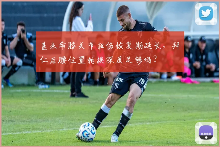 基米希膝关节扭伤恢复期延长，拜仁后腰位置轮换深度足够吗？