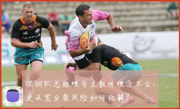 深圳队总经理与主教练理念不合，更衣室分裂风险如何化解？