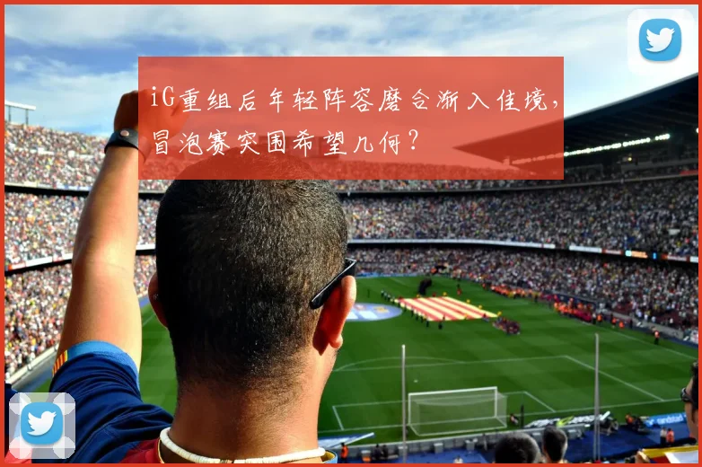 iG重组后年轻阵容磨合渐入佳境，冒泡赛突围希望几何？