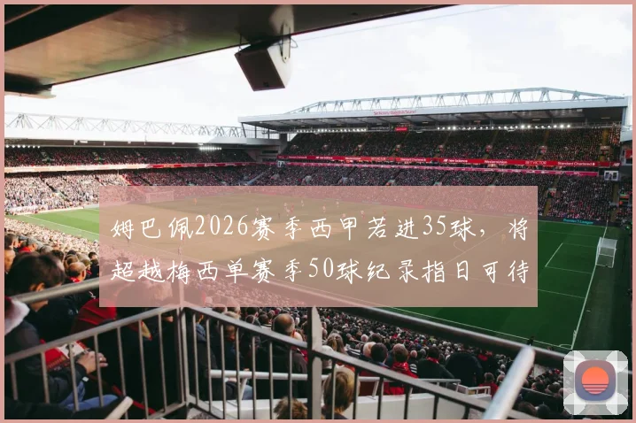 姆巴佩2026赛季西甲若进35球，将超越梅西单赛季50球纪录指日可待