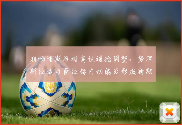 利物浦斯洛特高位逼抢调整，努涅斯拉边与萨拉赫内切能否形成新默契
