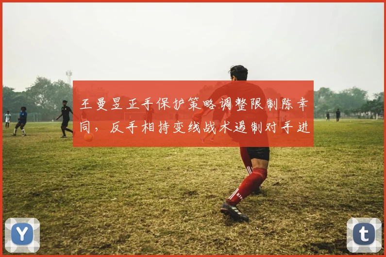 王曼昱正手保护策略调整限制陈幸同，反手相持变线战术遏制对手进攻