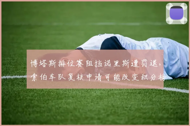 博塔斯排位赛阻挡诺里斯遭罚退,索伯车队复核申请可能改变积分榜格局